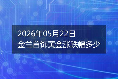 2026年05月22日金兰首饰黄金涨跌幅多少