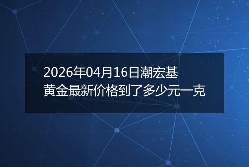 2026年04月16日潮宏基黄金最新价格到了多少元一克