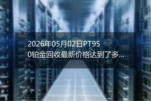 2026年05月02日PT950铂金回收最新价格达到了多少元一克