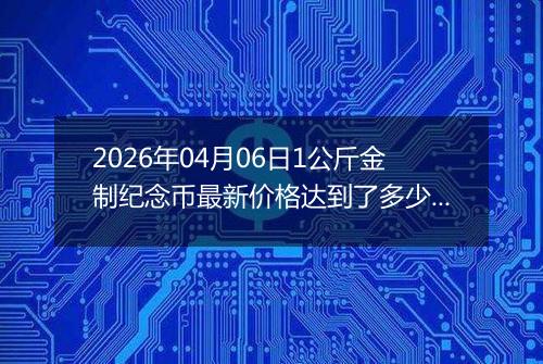 2026年04月06日1公斤金制纪念币最新价格达到了多少元一个