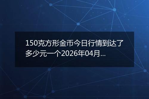 150克方形金币今日行情到达了多少元一个2026年04月09日