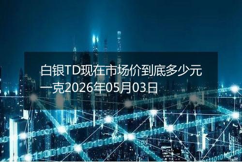 白银TD现在市场价到底多少元一克2026年05月03日