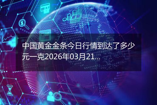 中国黄金金条今日行情到达了多少元一克2026年03月21日