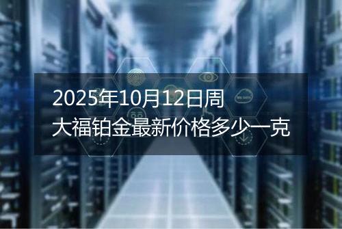 2025年10月12日周大福铂金最新价格多少一克