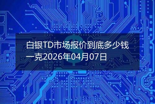 白银TD市场报价到底多少钱一克2026年04月07日