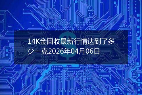 14K金回收最新行情达到了多少一克2026年04月06日