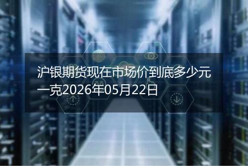 沪银期货现在市场价到底多少元一克2026年05月22日