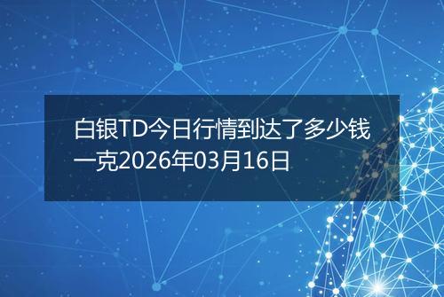 白银TD今日行情到达了多少钱一克2026年03月16日
