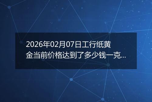 2026年02月07日工行纸黄金当前价格达到了多少钱一克2026年02月07日