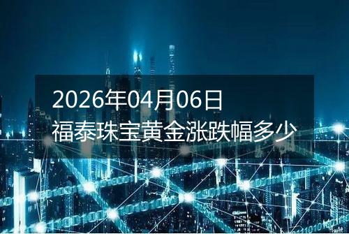 2026年04月06日福泰珠宝黄金涨跌幅多少