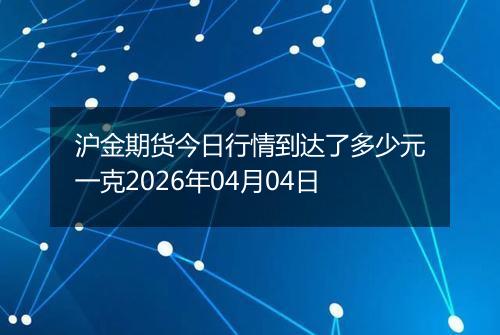 沪金期货今日行情到达了多少元一克2026年04月04日