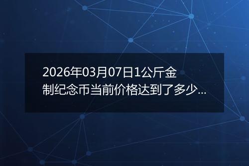 2026年03月07日1公斤金制纪念币当前价格达到了多少元一个2026年03月07日