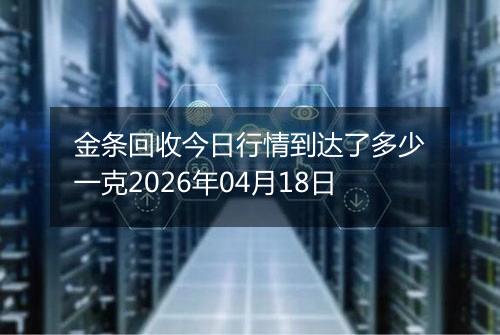 金条回收今日行情到达了多少一克2026年04月18日