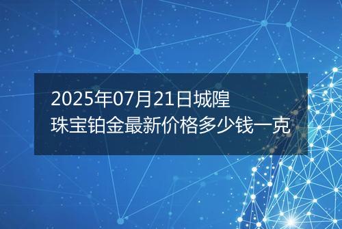 2025年07月21日城隍珠宝铂金最新价格多少钱一克