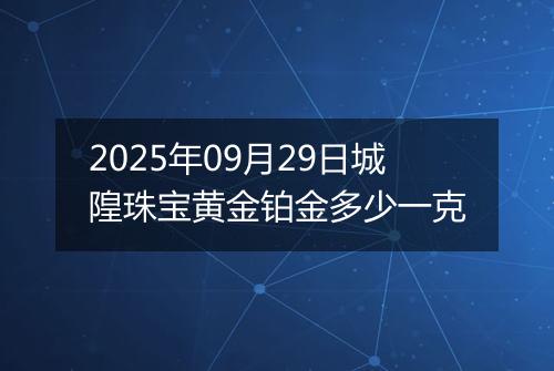 2025年09月29日城隍珠宝黄金铂金多少一克