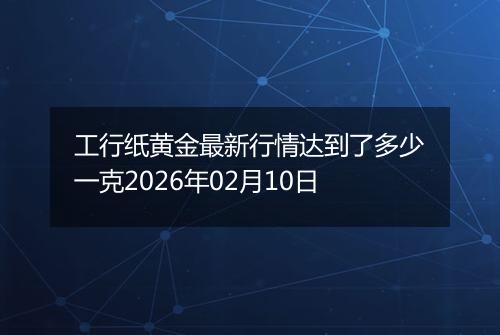 工行纸黄金最新行情达到了多少一克2026年02月10日