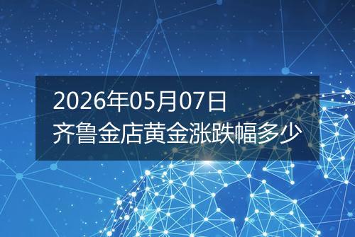 2026年05月07日齐鲁金店黄金涨跌幅多少