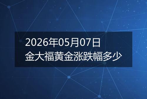 2026年05月07日金大福黄金涨跌幅多少