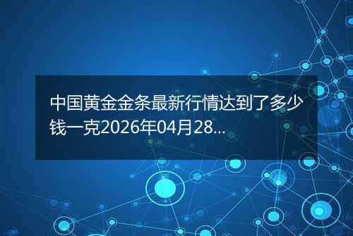 中国黄金金条最新行情达到了多少钱一克2026年04月28日