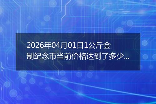 2026年04月01日1公斤金制纪念币当前价格达到了多少元一个2026年04月01日