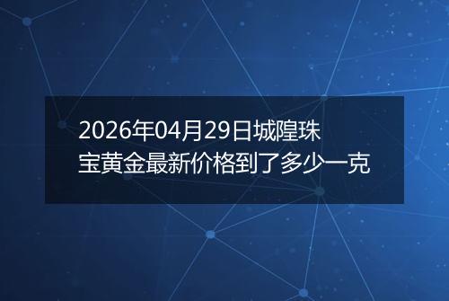 2026年04月29日城隍珠宝黄金最新价格到了多少一克