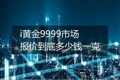 i黄金9999市场报价到底多少钱一克