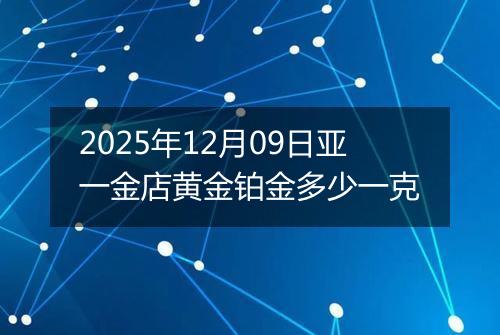 2025年12月09日亚一金店黄金铂金多少一克