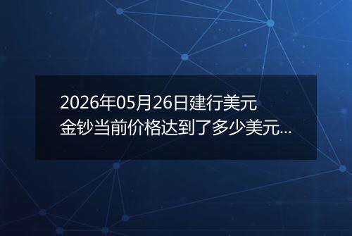 2026年05月26日建行美元金钞当前价格达到了多少美元一盎司2026年05月26日