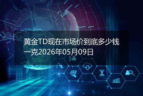 黄金TD现在市场价到底多少钱一克2026年05月09日