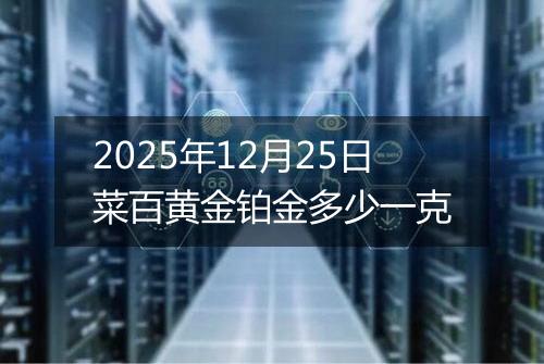 2025年12月25日菜百黄金铂金多少一克