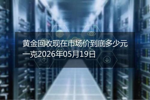 黄金回收现在市场价到底多少元一克2026年05月19日
