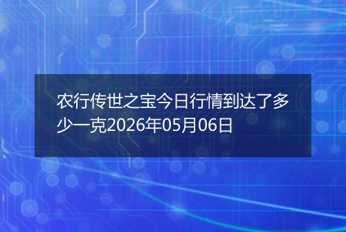 农行传世之宝今日行情到达了多少一克2026年05月06日