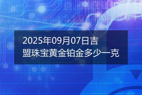 2025年09月07日吉盟珠宝黄金铂金多少一克