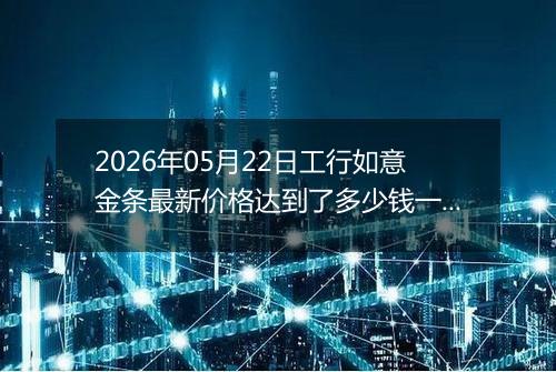 2026年05月22日工行如意金条最新价格达到了多少钱一克