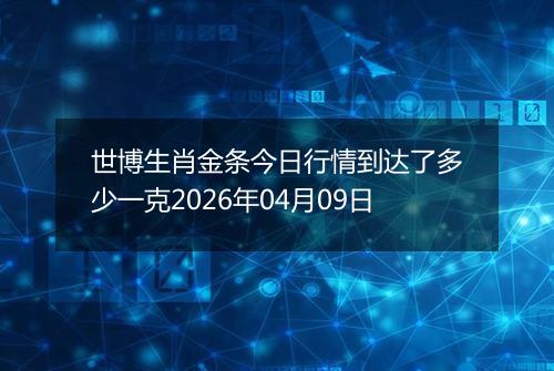 世博生肖金条今日行情到达了多少一克2026年04月09日