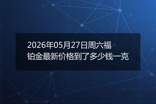 2026年05月27日周六福铂金最新价格到了多少钱一克