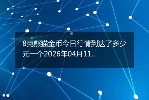 8克熊猫金币今日行情到达了多少元一个2026年04月11日