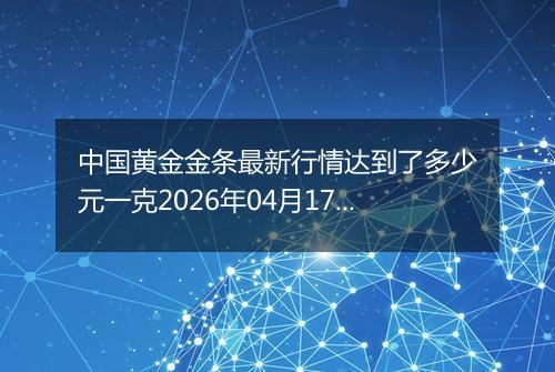 中国黄金金条最新行情达到了多少元一克2026年04月17日