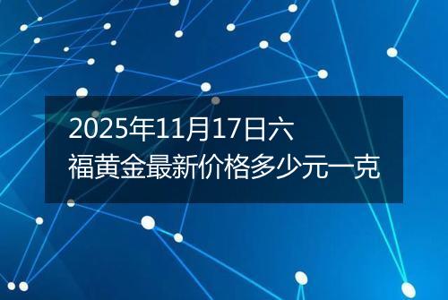 2025年11月17日六福黄金最新价格多少元一克