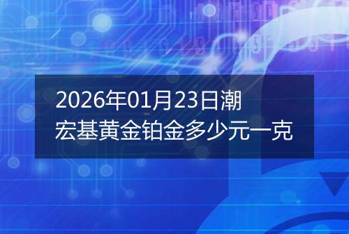 2026年01月23日潮宏基黄金铂金多少元一克