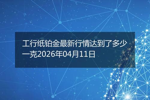 工行纸铂金最新行情达到了多少一克2026年04月11日