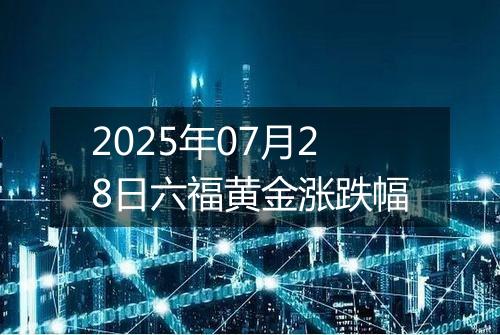 2025年07月28日六福黄金涨跌幅