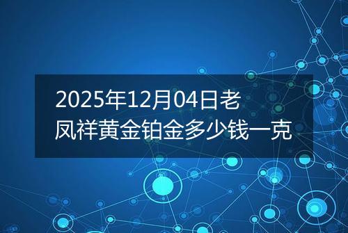 2025年12月04日老凤祥黄金铂金多少钱一克