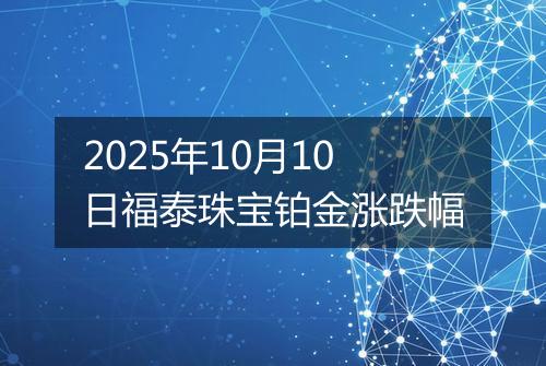 2025年10月10日福泰珠宝铂金涨跌幅