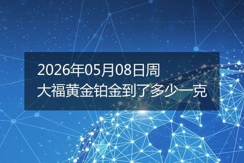2026年05月08日周大福黄金铂金到了多少一克