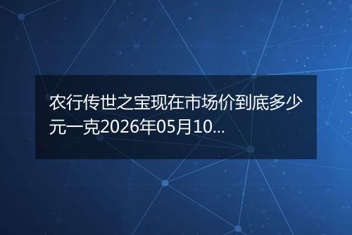 农行传世之宝现在市场价到底多少元一克2026年05月10日