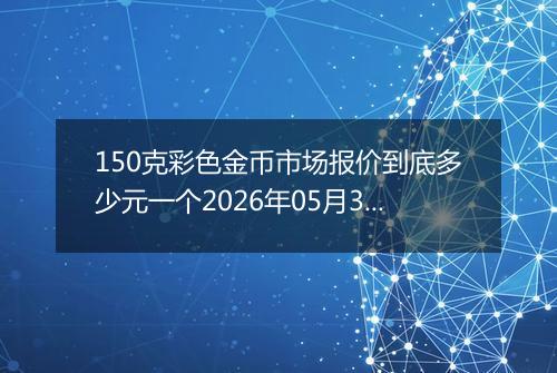 150克彩色金币市场报价到底多少元一个2026年05月30日