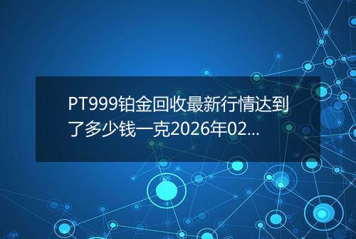 PT999铂金回收最新行情达到了多少钱一克2026年02月16日
