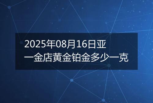 2025年08月16日亚一金店黄金铂金多少一克