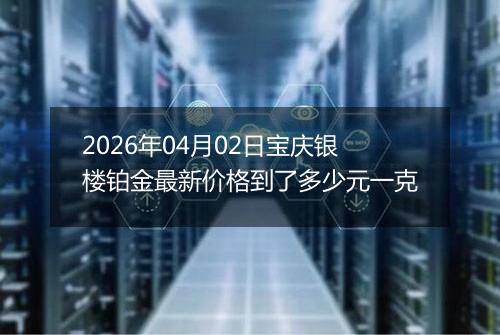 2026年04月02日宝庆银楼铂金最新价格到了多少元一克